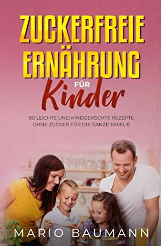 Zuckerfreie Ernährung für Kinder: 80 leichte und kindgerechte Rezepte ohne Zucker für die ganze Familie