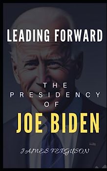 LEADING FORWARD: THE PRESIDENCY OF JOE BIDEN