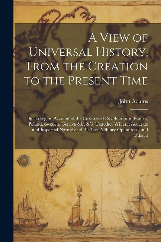 A View of Universal History, From the Creation to the Present Time: Including an Account of the Celebrated Revolutions in France, Poland, Sweden, Gene