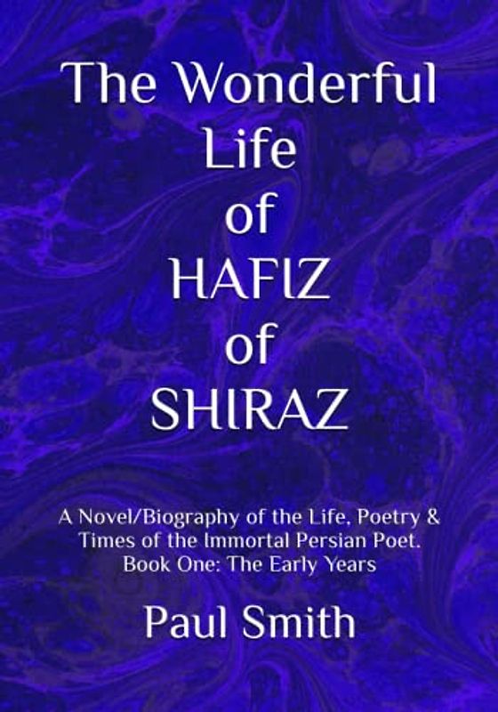 The Wonderful Life of HAFIZ of SHIRAZ: A Novel/Biography of the Life, Poetry & Times of the Immortal Persian Poet. Book One: The Early Years