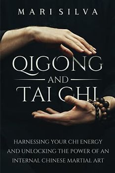 Qigong and Tai Chi: Harnessing Your Chi Energy and Unlocking the Power of an Internal Chinese Martial Art (Eastern Spirituality Teachings)