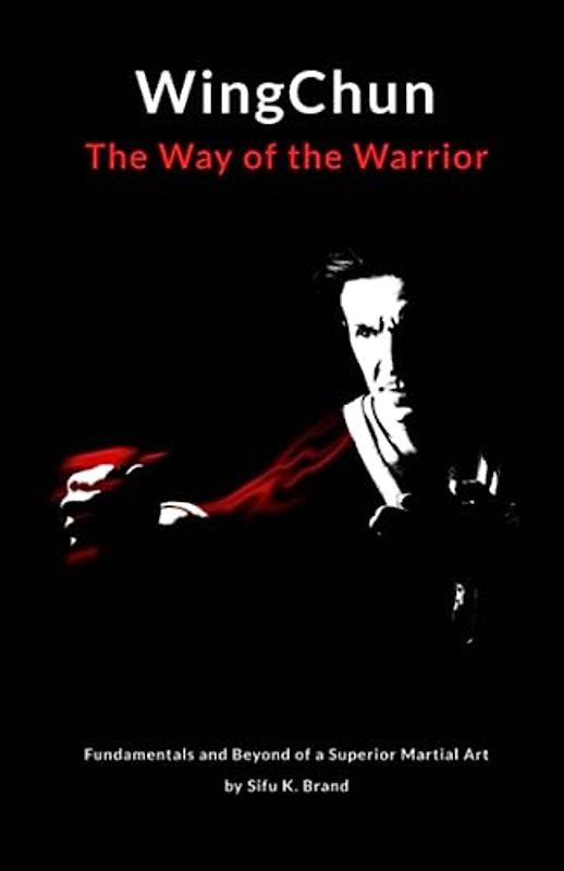 WingChun The Way of the Warrior: Fundamentals and Beyond of a Superior Martial Art by Sifu K. Brand