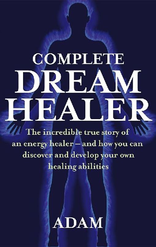 Complete DreamHealer: The Incredible True Story of an Energy Healer and How You Can Discover and Develop Your Own Healing Abilities - Adam