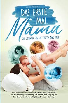 Das erste Mal Mama - Das Lexikon für die ersten 365 Tage: Alles Wissenswerte rund um die Geburt, die Rückbildung, das Bonding, die Stillzeit, den Umgang mit Baby und den alltäglichen Herausforderungen