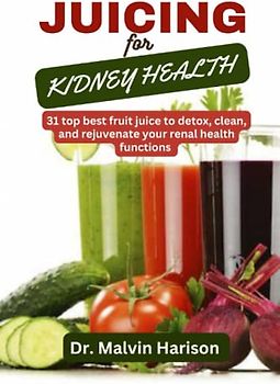 JUICING FOR KIDNEY HEALTH: :31 top best fruit juice to detox, clean and rejuvenate your renal health functions (Kidney healthy cooking for all)