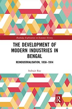 The Development of Modern Industries in Bengal: Reindustrialisation, 1858–1914 (Routledge Explorations in Economic History)