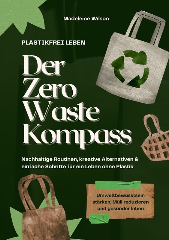 Plastikfrei leben – Der Zero Waste Kompass: Nachhaltige Routinen, kreative Alternativen & einfache Schritte für ein Leben ohne Plastik (Umweltbewusstsein stärken, Müll reduzieren & gesünder leben)