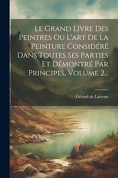 Le Grand Livre Des Peintres Ou L'art De La Peinture Considéré Dans Toutes Ses Parties Et Démontré Par Principes, Volume 2...