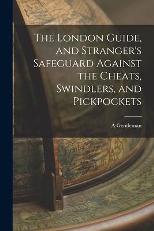 The London Guide, and Stranger's Safeguard Against the Cheats, Swindlers, and Pickpockets