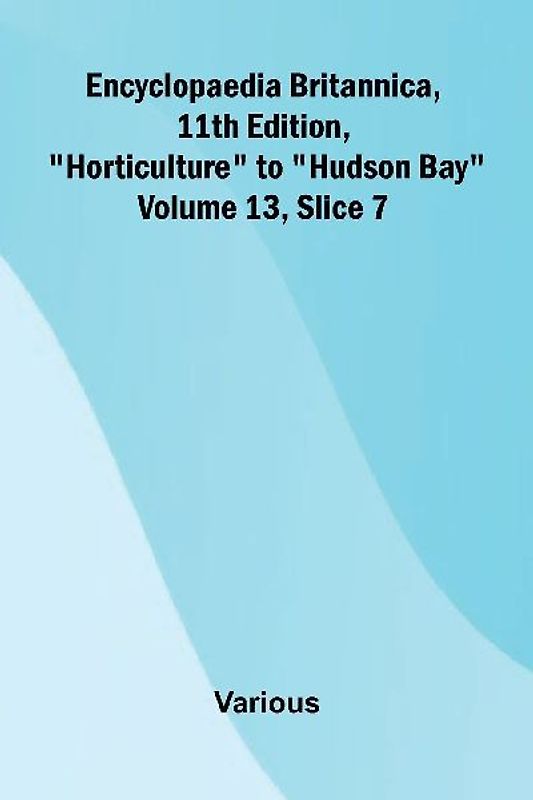 Encyclopaedia Britannica, 11th Edition, "Horticulture" to "Hudson Bay" Volume 13, Slice 7
