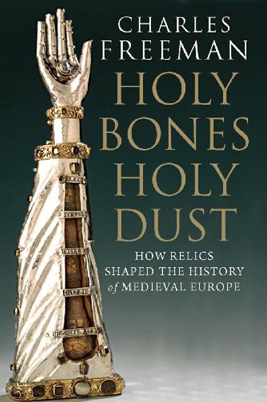 Holy Bones, Holy Dust: How Relics Shaped the History of Medieval Europe - Freeman, Charles