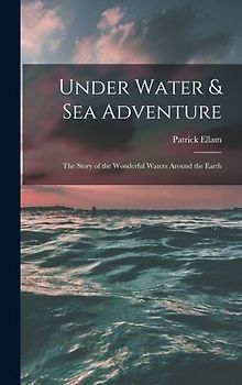 Under Water & Sea Adventure; the Story of the Wonderful Waters Around the Earth