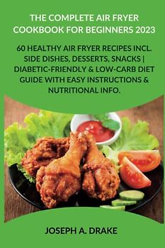 The Complete Air Fryer Cookbook for Beginners 2023: 60 Healthy Air Fryer Recipes incl. Side Dishes, Desserts, Snacks | Diabetic-Friendly & Low-Carb ... Info (Good health: Diet and Exercise)