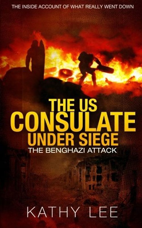 The US Consulate under Siege: The Benghazi Attack: The Inside Account of What Really Went Down