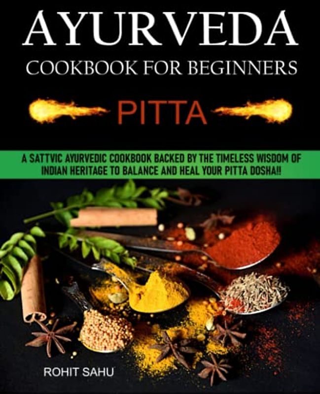 Ayurveda Cookbook For Beginners: Pitta: A Sattvic Ayurvedic Cookbook Backed by the Timeless Wisdom of Indian Heritage to Balance and Heal Your Pitta Dosha!!