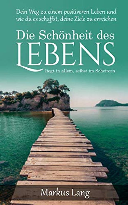 Die Schönheit des Lebens liegt in allem, selbst im Scheitern (Deutsch): Dein Weg zu einem positiveren Leben und wie du es schaffst, deine Ziele zu erreichen