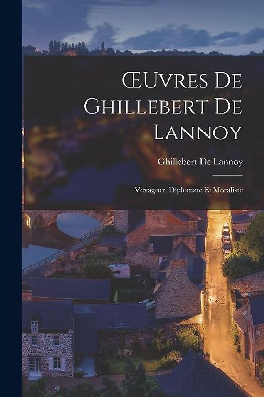 OEuvres De Ghillebert De Lannoy: Voyageur, Diplomate Et Moraliste