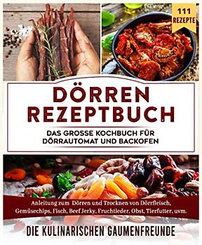 Dörren Rezeptbuch: Das große Kochbuch für Dörrautomat und Backofen. Anleitung zum Dörren und Trocknen von Dörrfleisch, Gemüsechips, Fisch, Beef Jerky, Fruchtleder, Obst, Tierfutter, uvm. 111 Rezepte