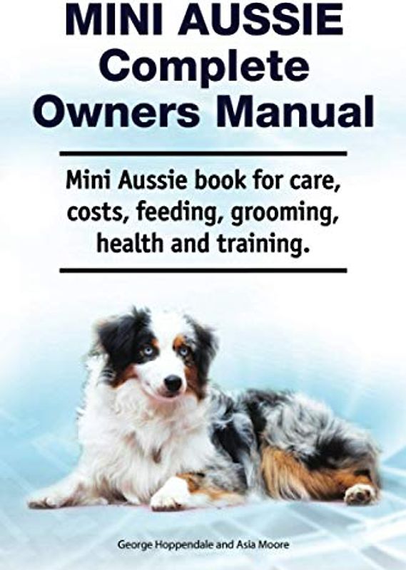 Mini Aussie Complete Owners Manual. Mini Aussie book for care, costs, feeding, grooming, health and training.