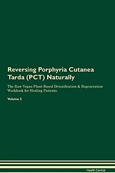 Reversing Porphyria Cutanea Tarda (PCT) Naturally The Raw Vegan Plant-Based Detoxification & Regeneration Workbook for Healing Patients. Volume 2