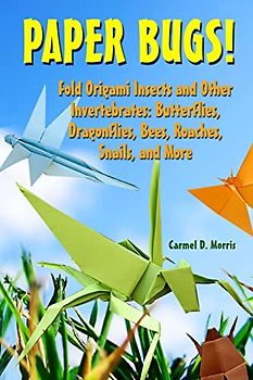 Paper Bugs!: Fold Origami Insects and Other Invertebrates; Butterflies, Dragonflies, Bees, Roaches, Snails, and More.