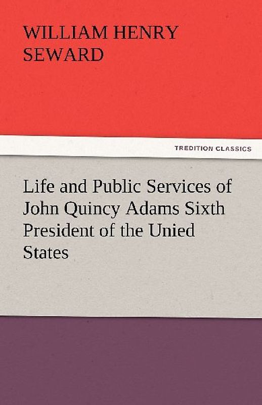 Life and Public Services of John Quincy Adams Sixth President of the Unied States