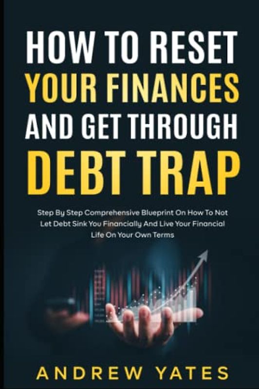 How To Reset Your Finances And Get Through Debt Trap: Step By Step Comprehensive Blueprint On How To Not Let Debt Sink You Financially And Live Your Financial Life On Your Own Terms