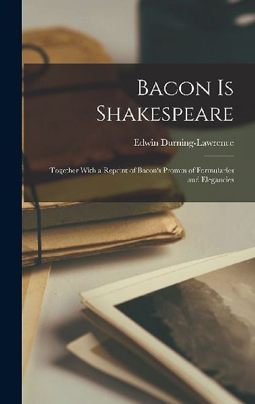 Bacon is Shakespeare: Together With a Reprint of Bacon's Promus of Formularies and Elegancies