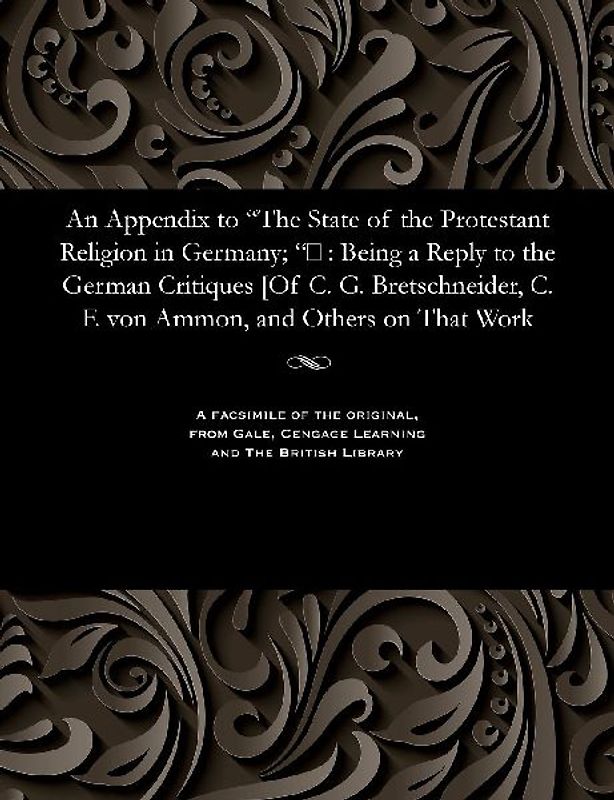 An Appendix to The State of the Protestant Religion in Germany; : Being a Reply to the German Critiques [Of C. G. Bretschneider, C. F. von Ammon