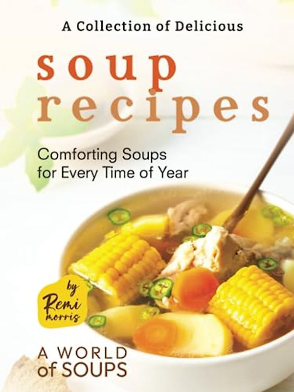 A Collection of Delicious Soup Recipes: Comforting Soups for Every Time of Year (A World of Soups)