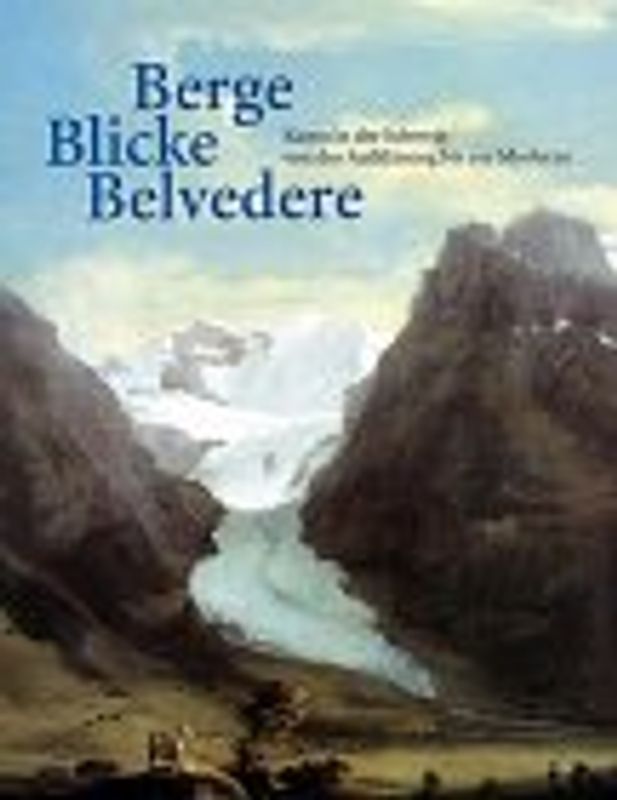 Berge Blicke Belvedere. Kunst in der Schweiz von der Aufklärung zur Moderne