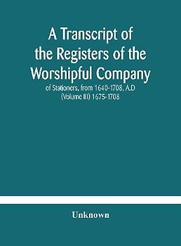 A Transcript Of The Registers Of The Worshipful Company Of Stationers, From 1640-1708, A.D (Volume Iii) 1675-1708