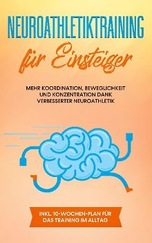 Neuroathletiktraining für Einsteiger: Mehr Koordination, Beweglichkeit und Konzentration dank verbesserter Neuroathletik - inkl. 10-Wochen-Plan für das Training im Alltag