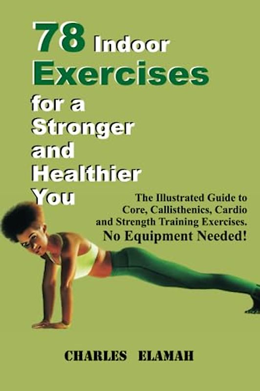 78 Indoor Exercises For A Stronger, Healthier You: The Illustrated Guide To Core, Callisthenics, Cardio and Strength Training Exercises. No Equipment Needed (Fit For Life)