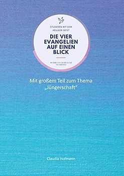 Die vier Evangelien auf einen Blick - Studieren mit dem Heiligen Geist - Claudia Hofmann: Arbeitsbuch für dein Bibel-Selbststudium - 76 Seiten - ca. A4-Format