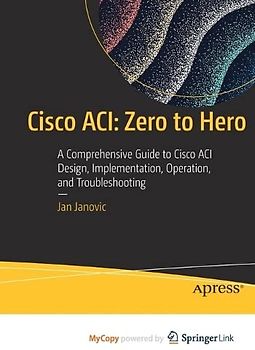 Cisco ACI: Zero to Hero: A Comprehensive Guide to Cisco ACI Design, Implementation, Operation, and Troubleshooting