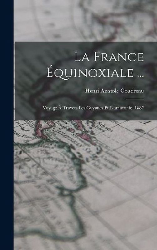 La France Équinoxiale ...: Voyage À Travers Les Guyanes Et L'amazonie. 1887
