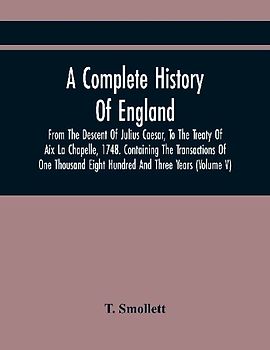 A Complete History Of England, From The Descent Of Julius Caesar, To The Treaty Of Aix La Chapelle, 1748. Containing The Transactions Of One Thousand Eight Hundred And Three Years (Volume V)