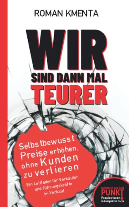Wir sind dann mal teurer: Selbstbewusst Preise erhöhen, ohne Kunden zu verlieren - Ein Leitfaden für Verkäufer und Führungskräfte im Verkauf (Business auf den Punkt gebracht)