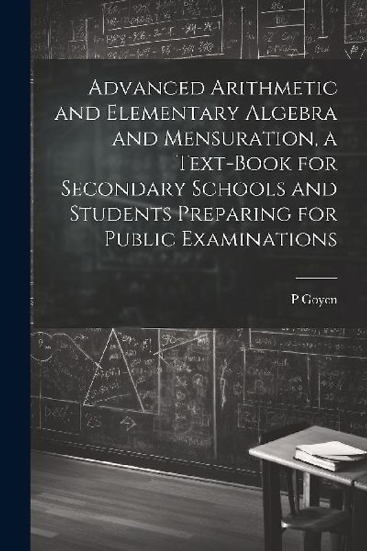 Advanced Arithmetic and Elementary Algebra and Mensuration, a Text-book for Secondary Schools and Students Preparing for Public Examinations