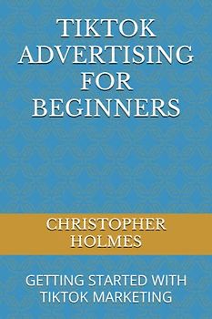TIKTOK ADVERTISING FOR BEGINNERS: GETTING STARTED WITH TIKTOK MARKETING