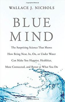 Blue Mind: The Surprising Science That Shows How Being Near, In, On, or Under Water Can Make You Happier, Healthier, More Connected, and Better at What You Do - Nichols, Wallace J.