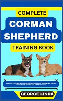COMPLETE CORMAN SHEPHERD TRAINING BOOK: Understand From The Origin, Finding, Personality, Socialization, Breeding, Care, Nutrition, Exercise, Health, Grooming, Love And Others Inclusive