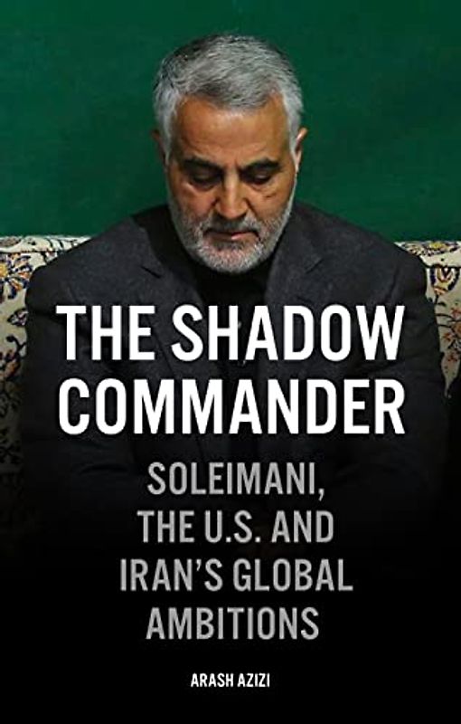 The Shadow Commander: Soleimani, the U.S., and Irans Global Ambitions