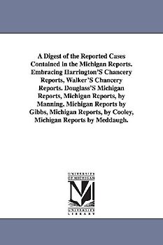 A Digest of the Reported Cases Contained in the Michigan Reports. Embracing Harrington'S Chancery Reports, Walker'S Chancery Reports. Douglass'S Michigan Reports, Michigan Reports, by Manning, Michigan Reports by Gibbs, Michigan Reports, by Cooley, Michigan