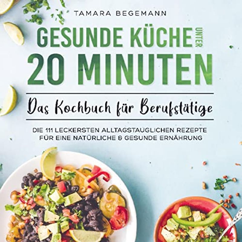 Gesunde Küche unter 20 Minuten - Das Kochbuch für Berufstätige