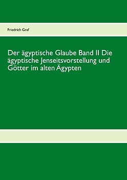 Der ägyptische Glaube Band II Die ägyptische Jenseitsvorstellung und Götter im alten Ägypten
