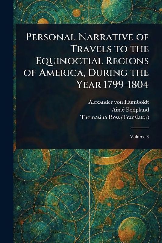 Personal Narrative of Travels to the Equinoctial Regions of America, During the Year 1799-1804