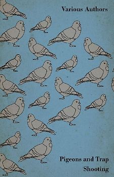 Pigeons and Trap Shooting - With Chapters on Pigeons, Setting up Traps, Shooting from Traps, the Age for Pigeon Shooting, the Best Time of Day, Effects of Wind and Making a Hide