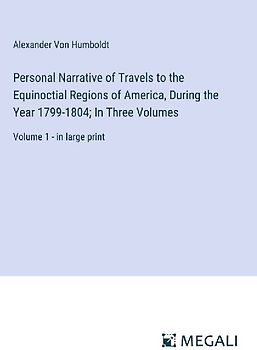 Personal Narrative of Travels to the Equinoctial Regions of America, During the Year 1799-1804; In Three Volumes